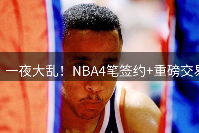 一夜大乱！NBA4笔签约+重磅交易官宣，哈登留队，欧文遭多队哄抢